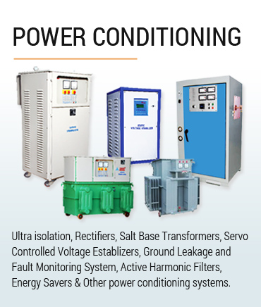 Power conditioning Systems, Ultra isolation, rectifiers, Salt base transformers, Servo controlled voltage establizers, Ground leakage and fault monitoring system, Active harmonic filters, energy savers and other power conditioning systems.